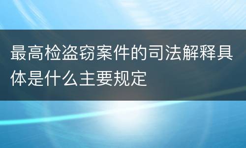 最高检盗窃案件的司法解释具体是什么主要规定