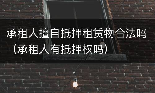 承租人擅自抵押租赁物合法吗（承租人有抵押权吗）