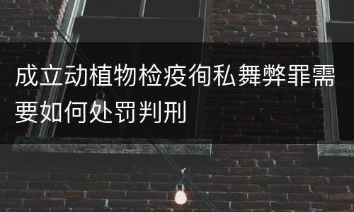 成立动植物检疫徇私舞弊罪需要如何处罚判刑