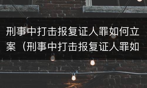 刑事中打击报复证人罪如何立案（刑事中打击报复证人罪如何立案的）