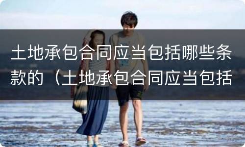 土地承包合同应当包括哪些条款的（土地承包合同应当包括哪些条款的内容）