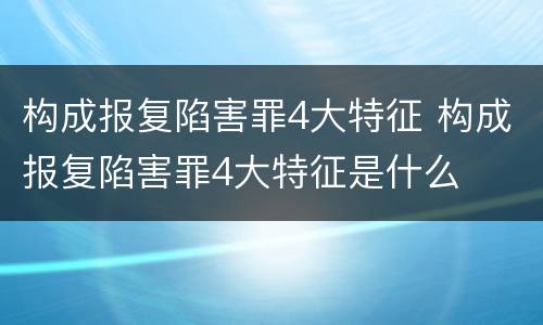 构成报复陷害罪4大特征 构成报复陷害罪4大特征是什么