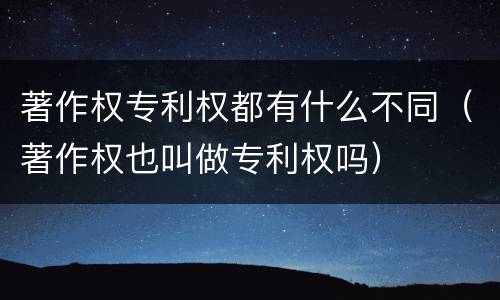 著作权专利权都有什么不同（著作权也叫做专利权吗）