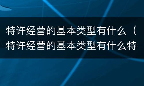 特许经营的基本类型有什么（特许经营的基本类型有什么特点）