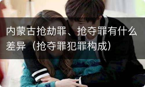 内蒙古抢劫罪、抢夺罪有什么差异（抢夺罪犯罪构成）