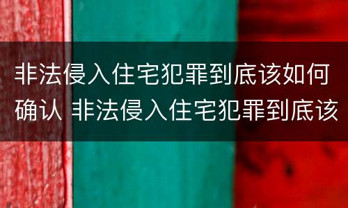 非法侵入住宅犯罪到底该如何确认 非法侵入住宅犯罪到底该如何确认罪名