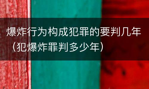 爆炸行为构成犯罪的要判几年（犯爆炸罪判多少年）