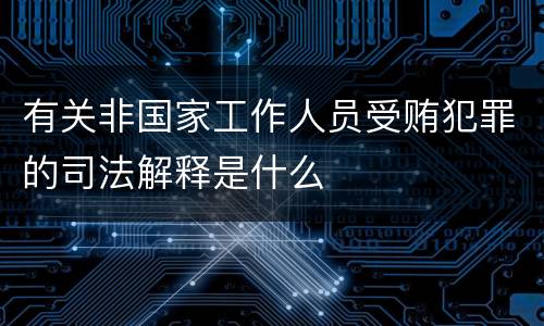 有关非国家工作人员受贿犯罪的司法解释是什么