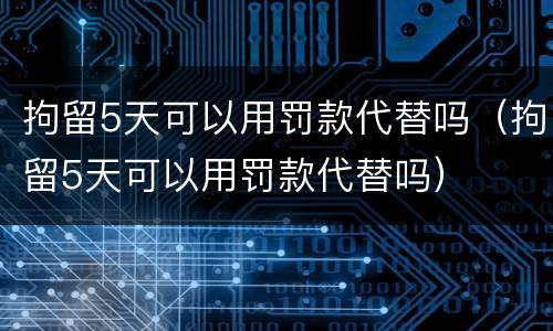 拘留5天可以用罚款代替吗（拘留5天可以用罚款代替吗）