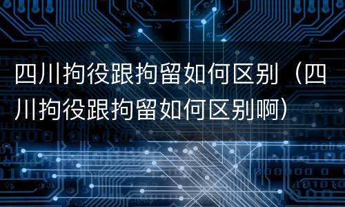 四川拘役跟拘留如何区别（四川拘役跟拘留如何区别啊）