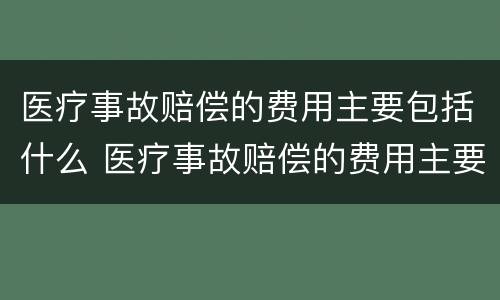 医疗事故赔偿的费用主要包括什么 医疗事故赔偿的费用主要包括什么