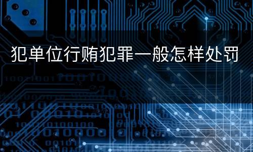 犯单位行贿犯罪一般怎样处罚