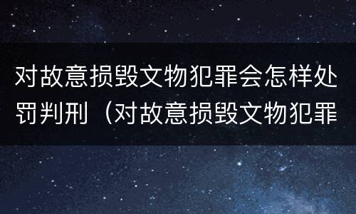 对故意损毁文物犯罪会怎样处罚判刑（对故意损毁文物犯罪会怎样处罚判刑多久）