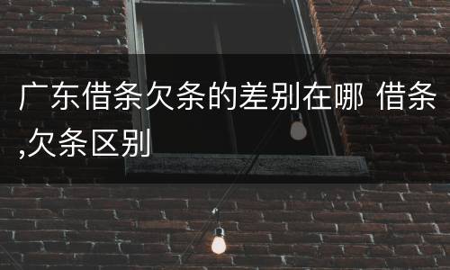 广东借条欠条的差别在哪 借条,欠条区别