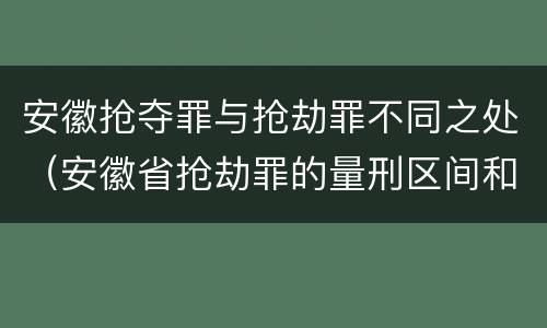 安徽抢夺罪与抢劫罪不同之处（安徽省抢劫罪的量刑区间和量刑情节）
