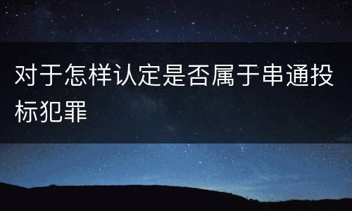 对于怎样认定是否属于串通投标犯罪