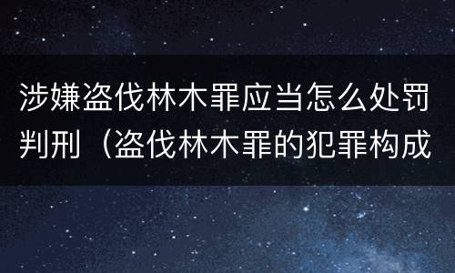 涉嫌盗伐林木罪应当怎么处罚判刑（盗伐林木罪的犯罪构成）