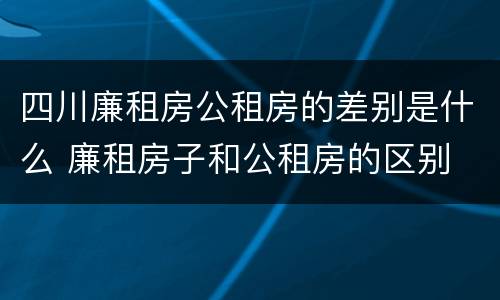 四川廉租房公租房的差别是什么 廉租房子和公租房的区别