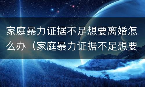 家庭暴力证据不足想要离婚怎么办（家庭暴力证据不足想要离婚怎么办理）