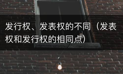 发行权、发表权的不同（发表权和发行权的相同点）
