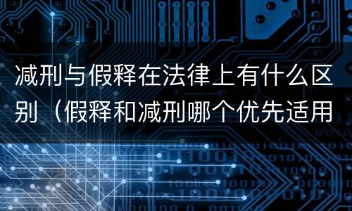 减刑与假释在法律上有什么区别（假释和减刑哪个优先适用）