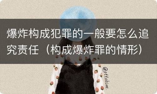 爆炸构成犯罪的一般要怎么追究责任（构成爆炸罪的情形）