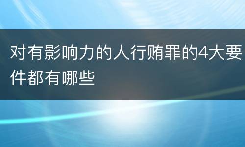 对有影响力的人行贿罪的4大要件都有哪些
