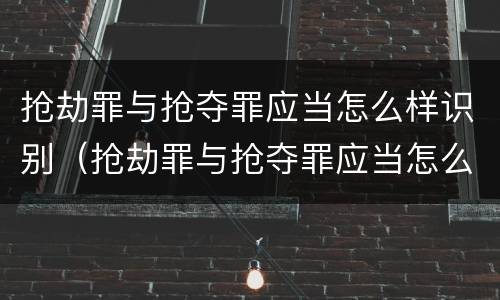 抢劫罪与抢夺罪应当怎么样识别（抢劫罪与抢夺罪应当怎么样识别认定）