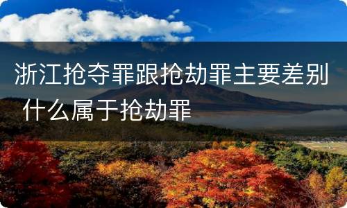 浙江抢夺罪跟抢劫罪主要差别 什么属于抢劫罪