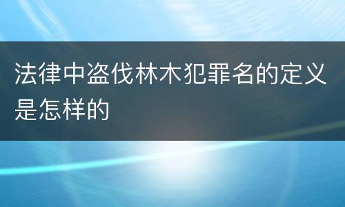 法律中盗伐林木犯罪名的定义是怎样的