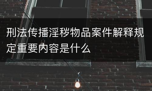 刑法传播淫秽物品案件解释规定重要内容是什么