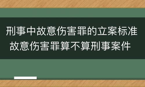 刑事中故意伤害罪的立案标准 故意伤害罪算不算刑事案件