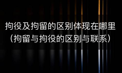 拘役及拘留的区别体现在哪里（拘留与拘役的区别与联系）