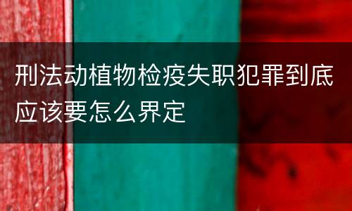 刑法动植物检疫失职犯罪到底应该要怎么界定