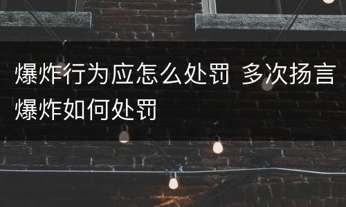 爆炸行为应怎么处罚 多次扬言爆炸如何处罚
