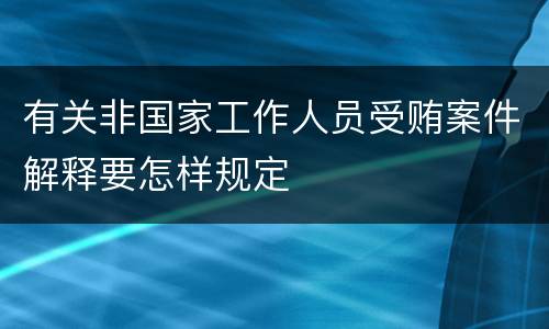 有关非国家工作人员受贿案件解释要怎样规定