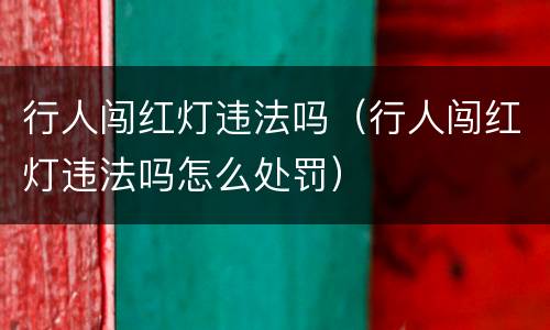 行人闯红灯违法吗（行人闯红灯违法吗怎么处罚）