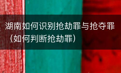 湖南如何识别抢劫罪与抢夺罪（如何判断抢劫罪）