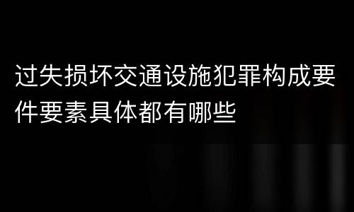 过失损坏交通设施犯罪构成要件要素具体都有哪些