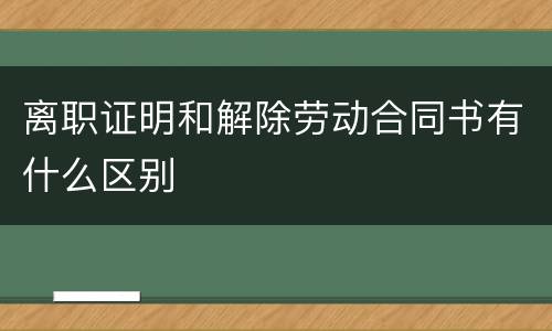 离职证明和解除劳动合同书有什么区别