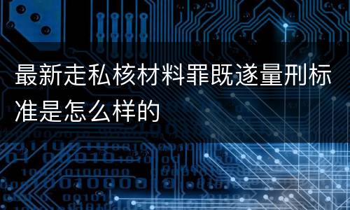 最新走私核材料罪既遂量刑标准是怎么样的