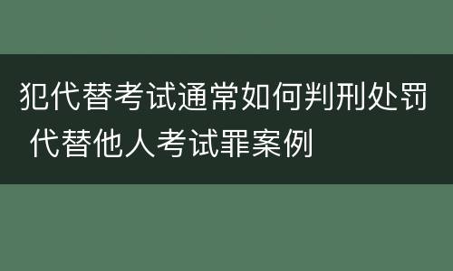 犯代替考试通常如何判刑处罚 代替他人考试罪案例