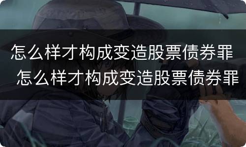 怎么样才构成变造股票债券罪 怎么样才构成变造股票债券罪呢