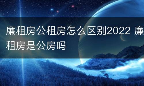 廉租房公租房怎么区别2022 廉租房是公房吗
