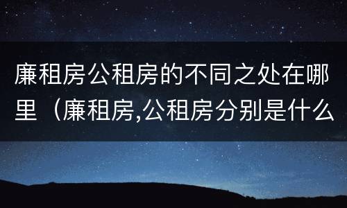 廉租房公租房的不同之处在哪里（廉租房,公租房分别是什么意思?）