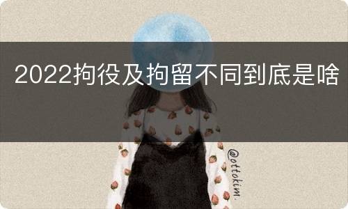 2022拘役及拘留不同到底是啥