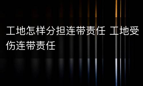 工地怎样分担连带责任 工地受伤连带责任