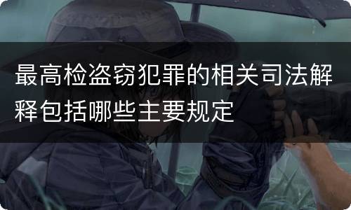 最高检盗窃犯罪的相关司法解释包括哪些主要规定
