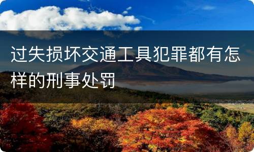 过失损坏交通工具犯罪都有怎样的刑事处罚