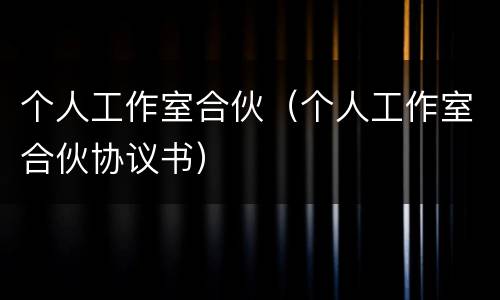 个人工作室合伙（个人工作室合伙协议书）